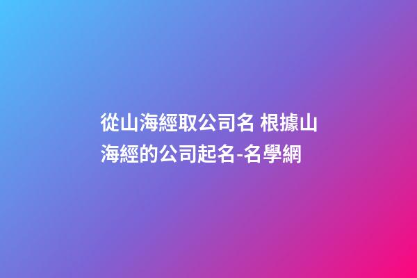 從山海經取公司名 根據山海經的公司起名-名學網